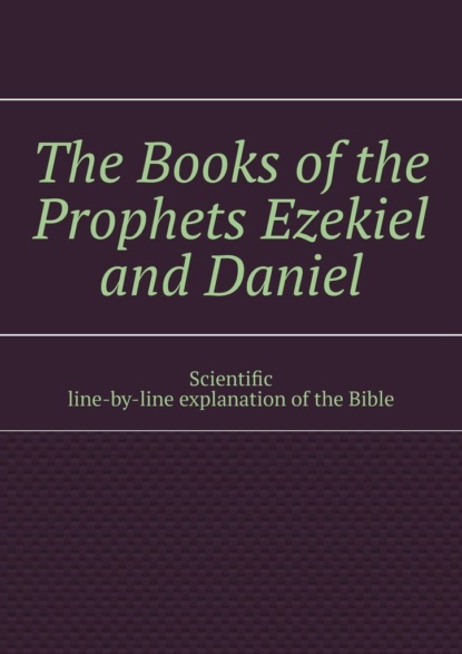 Скачать книгу The Books of the Prophets Ezekiel and Daniel. Scientific line-by-line explanation of the Bible