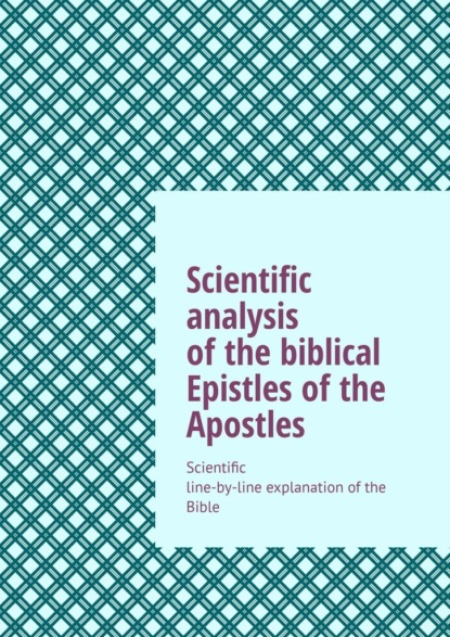 Скачать книгу Scientific analysis of the biblical Epistles of the Apostles. Scientific line-by-line explanation of the Bible