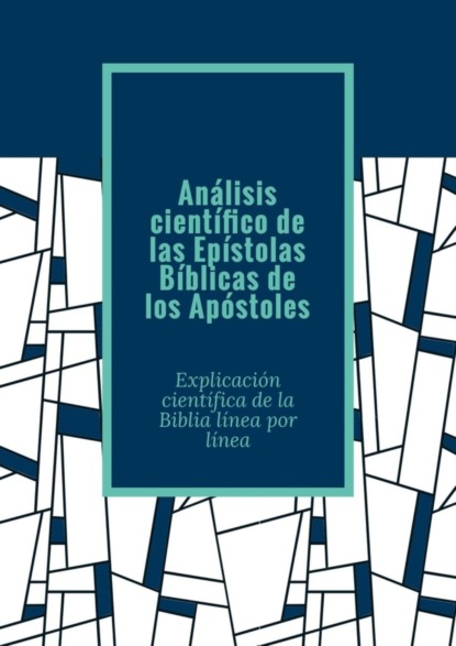 Скачать книгу Análisis científico de las Epístolas Bíblicas de los Apóstoles. Explicación científica de la Biblia línea por línea