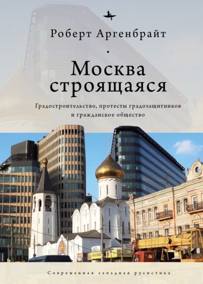 Скачать книгу Москва строящаяся. Градостроительство, протесты градозащитников и гражданское общество