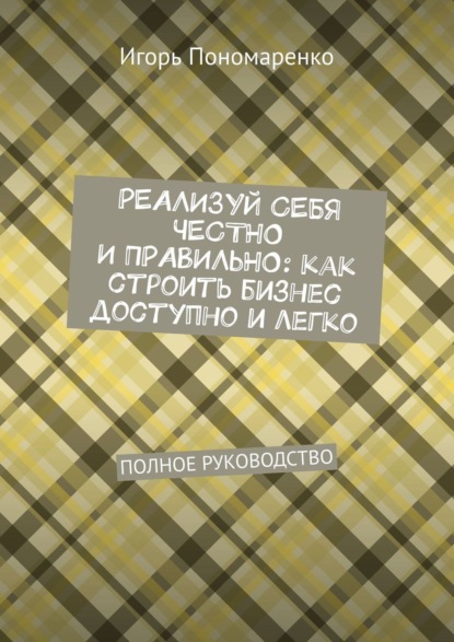 Скачать книгу Реализуй себя честно и правильно: как строить бизнес доступно и легко. Полное руководство