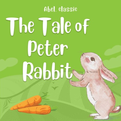 Скачать книгу The Tale of Peter Rabbit - Abel Classics: fairytales and fables