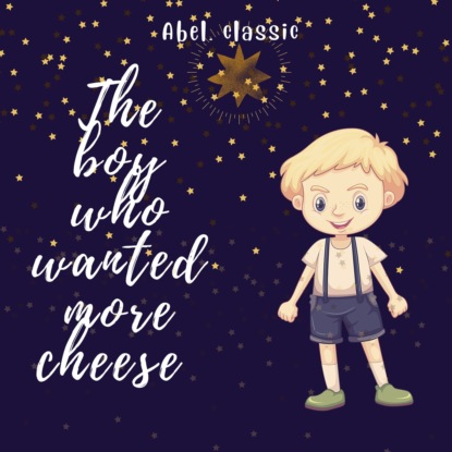Скачать книгу The Boy Who Wanted More Cheese - Abel Classics: fairytales and fables
