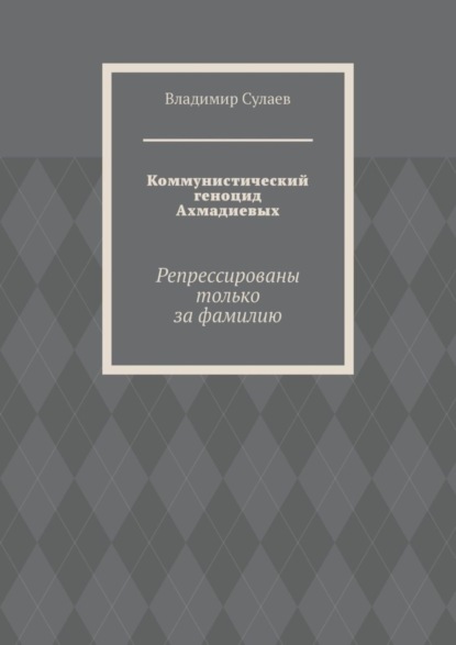 Скачать книгу Коммунистический геноцид Ахмадиевых. Репрессированы только за фамилию