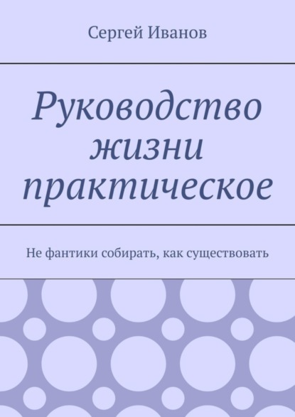 Скачать книгу Руководство жизни практическое. Не фантики собирать, как существовать