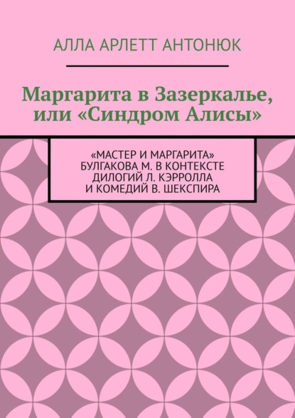 Скачать книгу Маргарита в Зазеркалье, или «Синдром Алисы». «Мастер и Маргарита» Булгакова М. в контексте дилогий Л. Кэрролла и комедий В. Шекспира