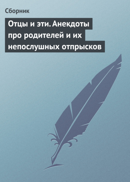 Скачать книгу Отцы и эти. Анекдоты про родителей и их непослушных отпрысков