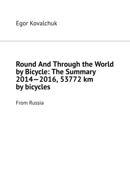 Скачать книгу Round And Through the World by Bicycle: The Summary 2014—2016, 53772 km by bicycles. From Russia