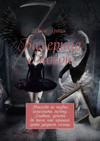 Скачать книгу Балерина с косой. Никогда не поздно исполнить мечту. Главное, успеть до того, как крышка гроба закроет солнце
