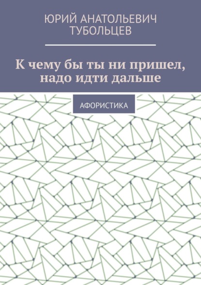 Скачать книгу К чему бы ты ни пришел, надо идти дальше. Афористика