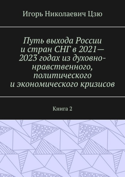 Скачать книгу Путь выхода России и стран СНГ в 2021—2023 годах из духовно-нравственного, политического и экономического кризисов. Книга 2