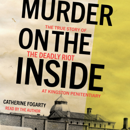 Скачать книгу Murder on the Inside - The True Story of the Deadly Riot at Kingston Penitentiary (Unabridged)