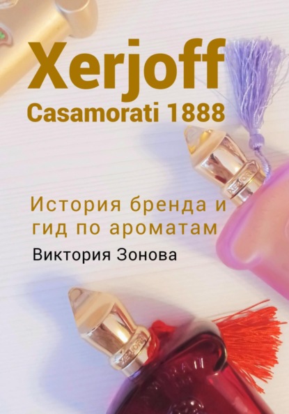 Скачать книгу Xerjoff Casamorati 1888. История бренда и гид по ароматам