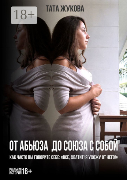 Скачать книгу От абьюза до союза с собой. Как часто вы говорите себе: «Все, хватит! Я ухожу от него!»