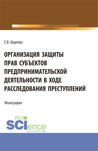 Скачать книгу Организация защиты прав субъектов предпринимательской деятельности в ходе расследования преступлений. (Аспирантура, Бакалавриат, Магистратура). Монография.