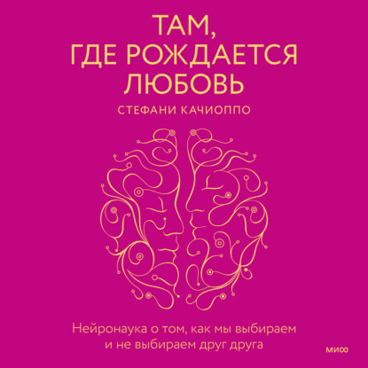 Там, где рождается любовь. Нейронаука о том, как мы выбираем и не выбираем друг друга