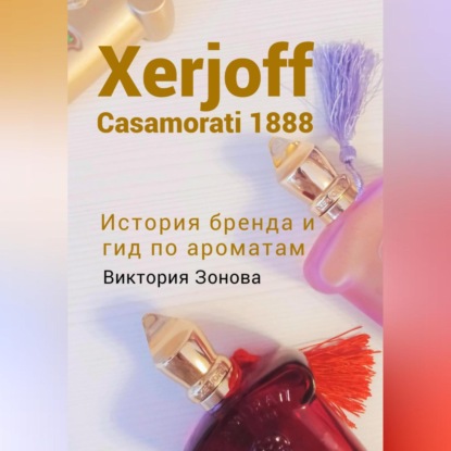 Скачать книгу Xerjoff Casamorati 1888. История бренда и гид по ароматам