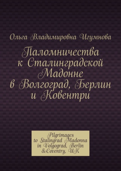 Скачать книгу Паломничества к Сталинградской Мадонне в Волгоград, Берлин и Ковентри. Pilgrimages to Stalingrad Madonna in Volgograd, Berlin &Coventry, UK