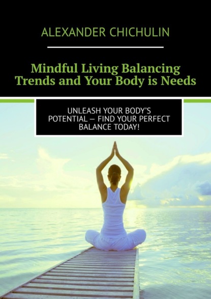 Скачать книгу Mindful Living Balancing Trends and Your Body is Needs. Unleash your body’s potential – find your perfect balance today!