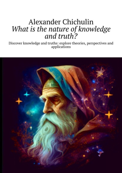 Скачать книгу What is the nature of knowledge and truth? Discover knowledge and truths: explore theories, perspectives and applications