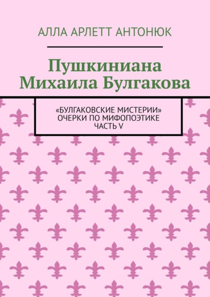 Пушкиниана Михаила Булгакова. «Булгаковские мистерии» Очерки по мифопоэтике Часть V