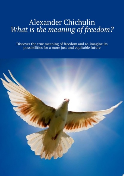 Скачать книгу What is the meaning of freedom? Discover the true meaning of freedom and re-imagine its possibilities for a more just and equitable future