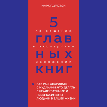 Скачать книгу 5 главных книг по общению в экспертном изложении. Книга 3. Как разговаривать с мудаками. Что делать с неадекватными и невыносимыми людьми в вашей жизни – Марк Гоулстон