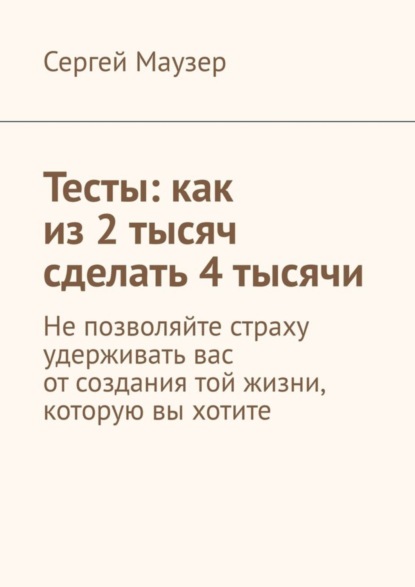 Скачать книгу Тесты: как из 2 тысяч сделать 4 тысячи. Не позволяйте страху удерживать вас от создания той жизни, которую вы хотите