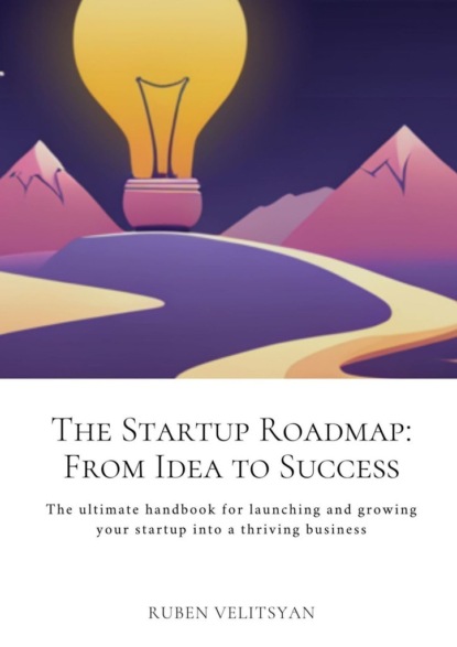 Скачать книгу The Startup Roadmap: From Idea to Success. The ultimate handbook for launching and growing your startup into a thriving business