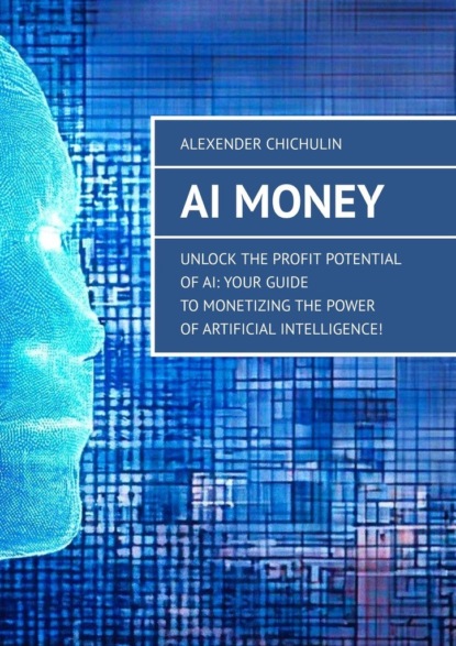 Скачать книгу AI Money. Unlock the Profit Potential of AI: Your Guide to Monetizing the Power of Artificial Intelligence!