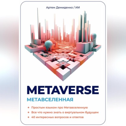 Скачать книгу Metaverse. Метавселенная. Простым языком про Метавселенную. Все, что нужно знать о виртуальным будущем. 40 интересных вопросов и ответов.