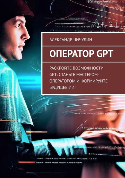 Скачать книгу Оператор GPT. Раскройте возможности GPT: станьте мастером-оператором и формируйте будущее ИИ!