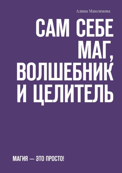 Скачать книгу Сам себе Маг, Волшебник и Целитель. Магия – это просто!