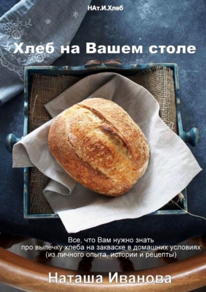 Скачать книгу Хлеб на Вашем столе. Все, что Вам нужно знать про выпечку хлеба на закваске в домашних условиях (из личного опыта, истории и рецепты)