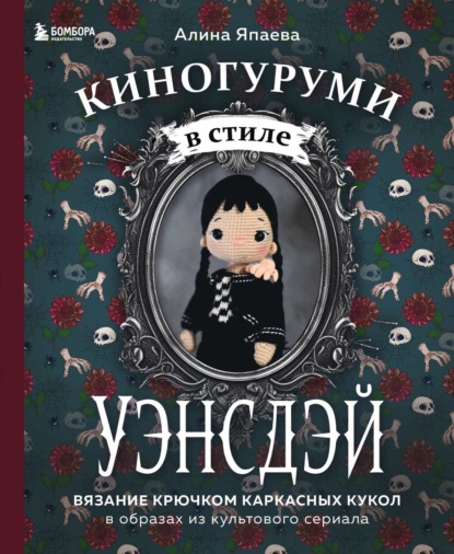 Скачать книгу Киногуруми в стиле «УЭНСДЭЙ». Вязание крючком каркасных кукол в образах из культового сериала!