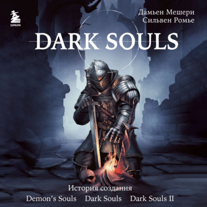 Скачать книгу Dark Souls: за гранью смерти. Книга 1. История создания Demon's Souls, Dark Souls, Dark Souls II