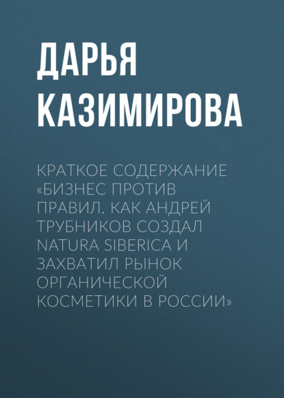Скачать книгу Краткое содержание «Бизнес против правил. Как Андрей Трубников создал Natura Siberica и захватил рынок органической косметики в России»