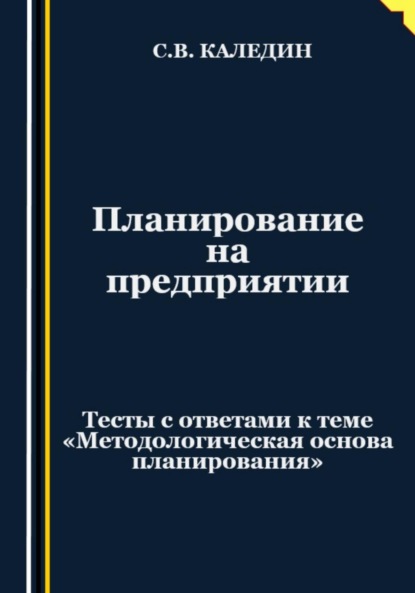 Скачать книгу Планирование на предприятии. Тесты с ответами к теме «Методологическая основа планирования»