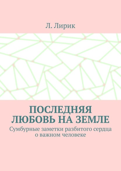 Скачать книгу Последняя любовь на Земле. Сумбурные заметки разбитого сердца о важном человеке