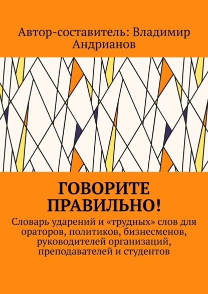 Говорите правильно! Словарь ударений и «трудных» слов для ораторов, политиков, бизнесменов, руководителей организаций, преподавателей и студентов