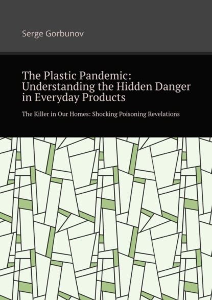 Скачать книгу The plastic pandemic: Understanding the hidden danger in everyday products. The killer in our homes: Shocking poisoning revelations