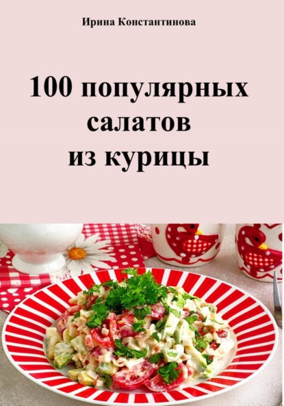 Скачать книгу 100 популярных салатов из курицы