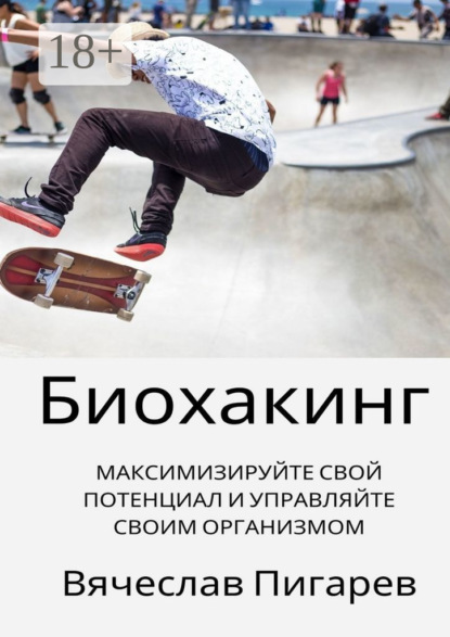 Скачать книгу Биохакинг: Максимизируйте свой потенциал и управляйте своим организмом