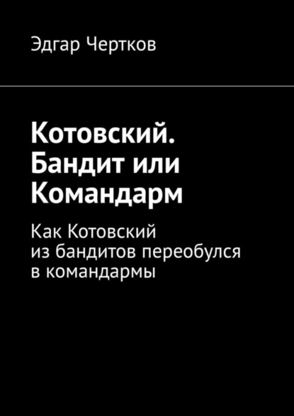 Скачать книгу Котовский. Бандит или Командарм. Как Котовский из бандитов переобулся в командармы