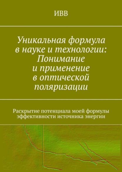 Скачать книгу Уникальная формула в науке и технологии: Понимание и применение в оптической поляризации. Раскрытие потенциала моей формулы эффективности источника энергии