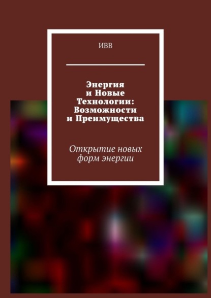 Скачать книгу Энергия и новые технологии: возможности и преимущества. Открытие новых форм энергии