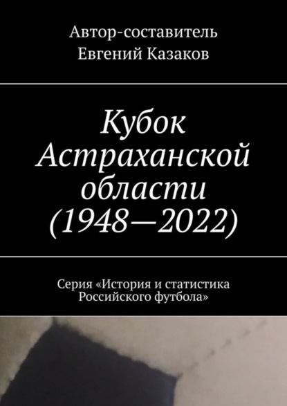 Кубок Астраханской области (1948—2022). Серия «История и статистика Российского футбола»