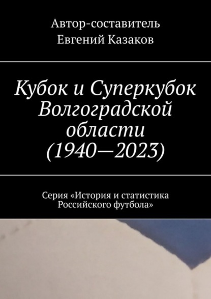 Скачать книгу Кубок и Суперкубок Волгоградской области (1940—2023). Серия «История и статистика Российского футбола»