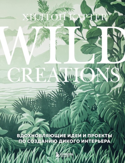 Скачать книгу Wild Creations. Вдохновляющие идеи и проекты по созданию дикого интерьера