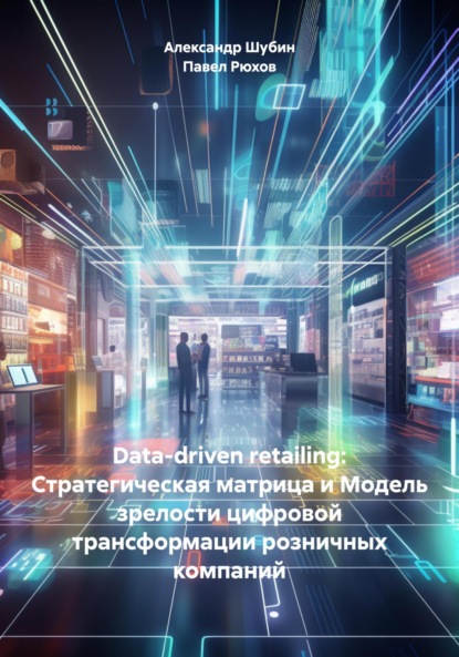 Скачать книгу Data-driven retailing: Стратегическая матрица и Модель зрелости цифровой трансформации розничных компаний